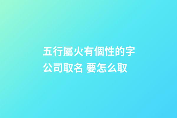 五行屬火有個性的字公司取名 要怎么取-第1張-公司起名-玄機派